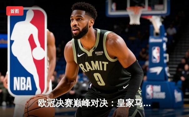 欧冠决赛巅峰对决：皇家马德里2-1险胜多特蒙德，维尼修斯绝杀封王