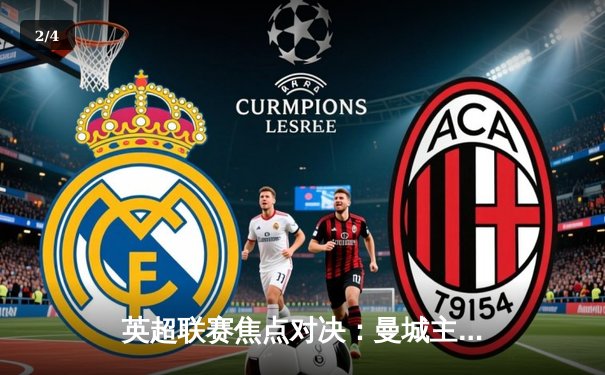 英超联赛焦点对决：曼城主场3-1力克阿森纳，哈兰德梅开二度锁定胜局 - 2