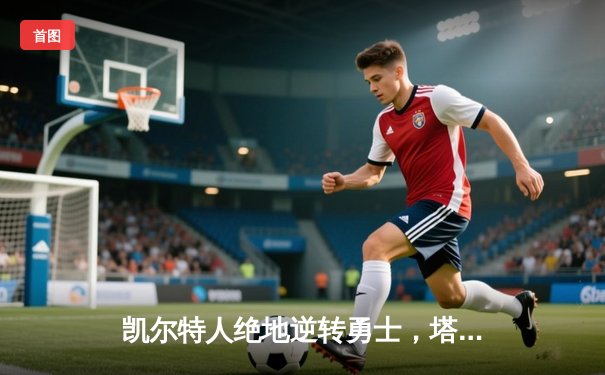 凯尔特人绝地逆转勇士，塔图姆44分率队豪取六连胜