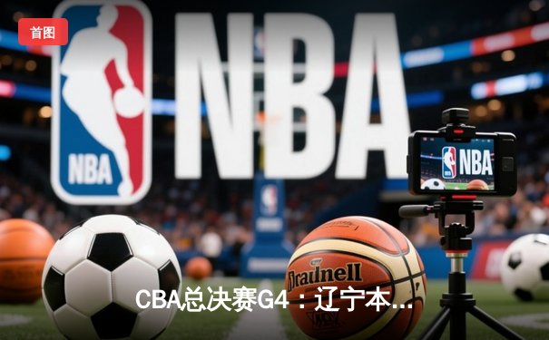 CBA总决赛G4：辽宁本钢主场加时险胜新疆广汇，总比分3-1夺赛点
