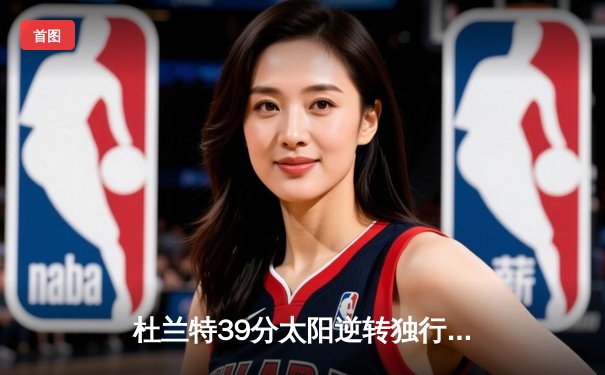 杜兰特39分太阳逆转独行侠，东契奇空砍35+9+11成背景