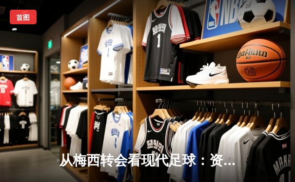 从梅西转会看现代足球：资本、数据与情怀的三重奏
