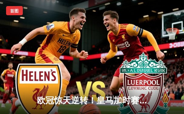 欧冠惊天逆转！皇马加时赛3-2绝杀拜仁，维尼修斯双响本泽马制胜球