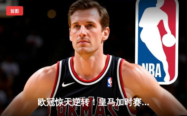 欧冠惊天逆转！皇马加时赛3-2绝杀拜仁，维尼修斯双响本泽马制胜球