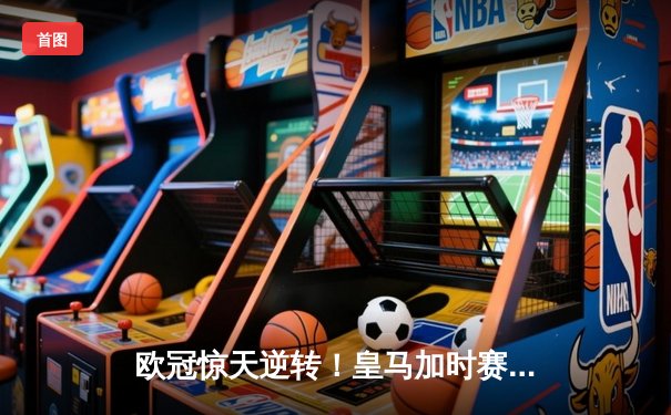 欧冠惊天逆转！皇马加时赛3-2绝杀拜仁，维尼修斯双响本泽马制胜球