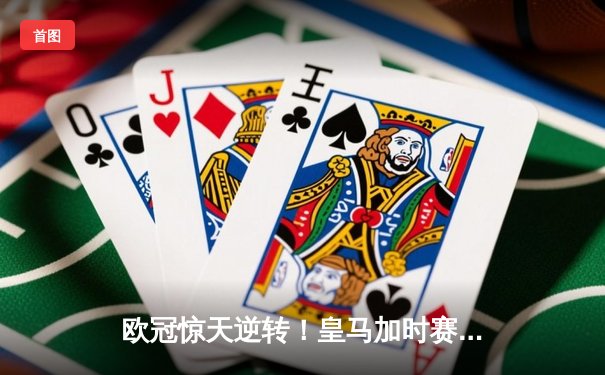 欧冠惊天逆转！皇马加时赛3-2绝杀拜仁，维尼修斯双响本泽马制胜球
